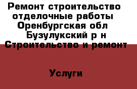 Ремонт,строительство ,отделочные работы - Оренбургская обл., Бузулукский р-н Строительство и ремонт » Услуги   